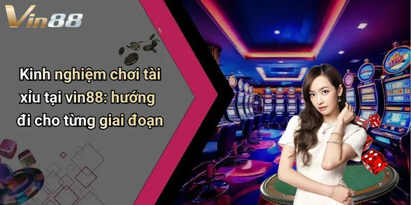 Kinh nghiệm chơi tài xỉu tại vin88: hướng đi cho từng giai đoạn